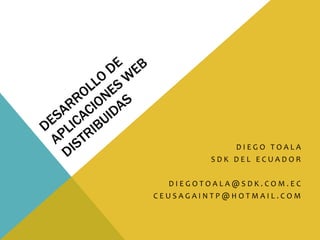 Desarrollo de Aplicaciones Web Distribuidas Diego Toala SDK del Ecuador diegotoala@sdk.com.ec ceusagaintp@hotmail.com 