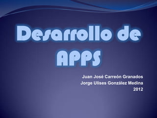 Desarrollo de
   APPS
       Juan José Carreón Granados
      Jorge Ulises González Medina
                              2012
 