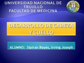 Universidad Nacional de TrujilloFacultad de Medicina  Desarrollo de cabeza y cuello ALUMNO:  SipiranReyes, Irving Joseph 