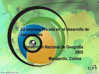 Convención Nacional de Geografía 2005 Manzanillo, Colima  La empresa Privada en  el desarrollo de capacidades 
