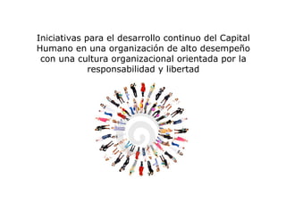 Iniciativas para el desarrollo continuo del Capital
Humano en una organización de alto desempeño
 con una cultura organizacional orientada por la
             responsabilidad y libertad
 
