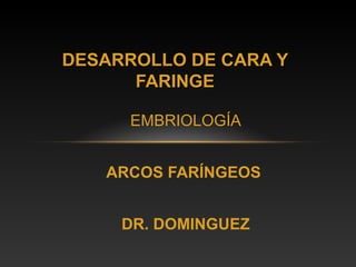 DESARROLLO DE CARA Y
      FARINGE

      EMBRIOLOGÍA


   ARCOS FARÍNGEOS


     DR. DOMINGUEZ
 