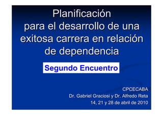 Planificación
 para el desarrollo de una
exitosa carrera en relación
     de dependencia
     Segundo Encuentro

                                     CPCECABA
          Dr. Gabriel Graciosi y Dr. Alfredo Reta
                    14, 21 y 28 de abril de 2010
 