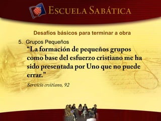 Desafíos básicos para terminar a obra1.  Predicación del Evangelio“La iglesia debe darse cuenta de su obligación de llevar el Evangelio de la verdad presente a toda criatura.”Servicio cristiano, 92