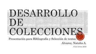 Presentación para Bibliografía y Selección de textos.
Alvarez, Natalia A.
Ciclo lectivo 2016
 