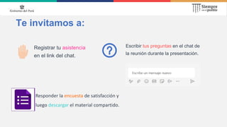 Te invitamos a:
Registrar tu asistencia
en el link del chat.
Escribir tus preguntas en el chat de
la reunión durante la presentación.
Responder la encuesta de satisfacción y
luego descargar el material compartido.
 