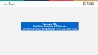 Estrategia ECBI
Enseñanza basada en la Indagación
para el desarrollo de competencias en Ciencia y tecnología
 