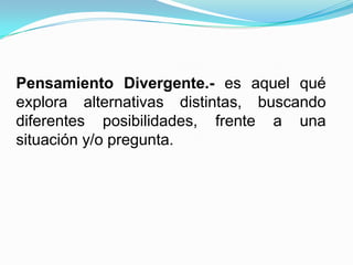 Pensamiento Divergente.- es aquel qué
explora alternativas distintas, buscando
diferentes posibilidades, frente a una
situación y/o pregunta.
 