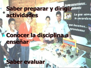 Saber preparar y dirigir
actividades


Conocer la disciplina a
enseñar


Saber evaluar
 