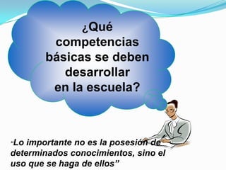 ¿Qué
        competencias
       básicas se deben
          desarrollar
        en la escuela?



“Lo importante no es la posesión de
determinados conocimientos, sino el
uso que se haga de ellos”
 