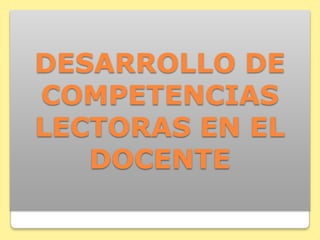 DESARROLLO DE
COMPETENCIAS
LECTORAS EN EL
   DOCENTE
 