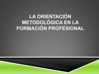 LA ORIENTACIÓN
  METODOLÓGICA EN LA
FORMACIÓN PROFESIONAL
 