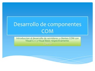Desarrollo de componentesCOM Introduccional desarrollo de servidores y clientes COM con Visual C++ y Visual Basic respectivamente. COM101 