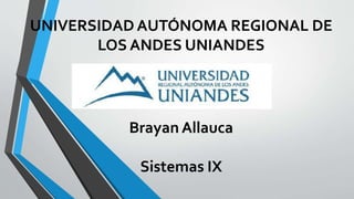UNIVERSIDAD AUTÓNOMA REGIONAL DE
LOS ANDES UNIANDES
Brayan Allauca
Sistemas IX
 
