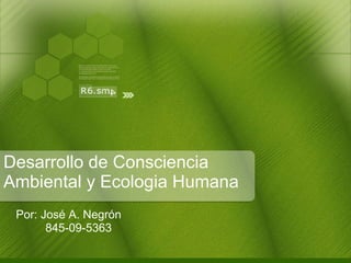 Desarrollo de Consciencia  Ambiental y Ecologia Humana  Por: José A. Negrón 845-09-5363 