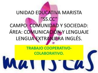 UNIDAD EDUCATIVA MARISTA
“SS.CC”
CAMPO: COMUNIDAD Y SOCIEDAD:
ÁREA: COMUNICACIÓN Y LENGUAJE
LENGUA EXTRANJERA INGLÉS.
TRABAJO COOPERATIVO-
COLABORATIVO.
 