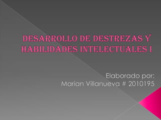 Desarrollo De Destrezas y Habilidades Intelectuales I Elaborado por: Marian Villanueva # 2010195 