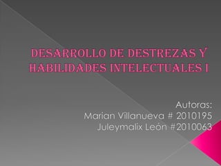 Desarrollo De Destrezas y Habilidades Intelectuales I Autoras: Marian Villanueva # 2010195 Juleymalix León #2010063 