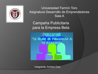 Universidad Fermín Toro
Asignatura Desarrollo de Emprendedores
Saia A

Campaña Publicitaria
para la Empresa Beta

Integrante: Andrea Díaz

 