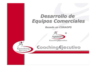 Coaching para Equipos Comerciales


   Desarrollo de
Equipos Comerciales
        Basado en CORAOPS




          2010 ICE Coaching Ejecutivo S.L. Reservados todos los derechos de explotación
 