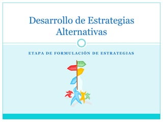 Desarrollo de Estrategias
      Alternativas

ETAPA DE FORMULACIÓN DE ESTRATEGIAS
 