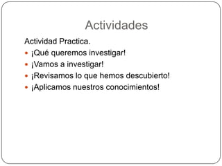 Actividades
Actividad Practica.
 ¡Qué queremos investigar!
 ¡Vamos a investigar!
 ¡Revisamos lo que hemos descubierto!
 ¡Aplicamos nuestros conocimientos!
 