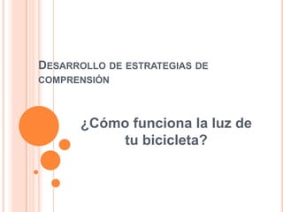 DESARROLLO DE ESTRATEGIAS DE
COMPRENSIÓN
¿Cómo funciona la luz de
tu bicicleta?
 