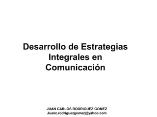 JUAN CARLOS RODRIGUEZ GOMEZ
Juanc.rodriguezgomez@yahoo.com
Desarrollo de Estrategias
Integrales en
Comunicación
 