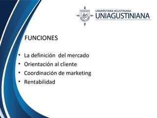 FUNCIONES 
• La definición del mercado 
• Orientación al cliente 
• Coordinación de marketing 
• Rentabilidad 
 