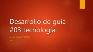 Desarrollo de guía
#03 tecnología
ALLAN DANIEL CASTRO
10-2
 