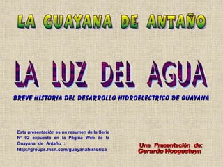Una Presentación de:
Gerardo Hoogesteyn
Esta presentación es un resumen de la Serie
Nº 02 expuesta en la Página Web de la
Guayana de Antaño : .
http://groups.msn.com/guayanahistorica
 