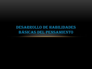 DESARROLLO DE HABILIDADES
BÁSICAS DEL PENSAMIENTO
 