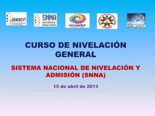 CURSO DE NIVELACIÓN
GENERAL
SISTEMA NACIONAL DE NIVELACIÓN Y
ADMISIÓN (SNNA)
15 de abril de 2013
 