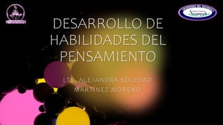DESARROLLO DE
HABILIDADES DEL
PENSAMIENTO
LTS. ALEJANDRA SOLEDAD
MARTÍNEZ MORENO
 