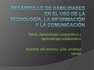 Tema: Aprendizaje cooperativo y
        aprendizaje colaborativo

Nombre del alumno: julio Jiménez
                           ramos
 