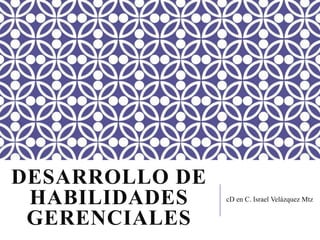 DESARROLLO DE
HABILIDADES
GERENCIALES
cD en C. Israel Velázquez Mtz
 