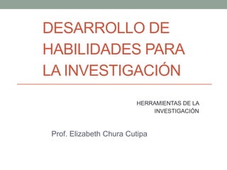 DESARROLLO DE
HABILIDADES PARA
LA INVESTIGACIÓN
Prof. Elizabeth Chura Cutipa
HERRAMIENTAS DE LA
INVESTIGACIÓN
 