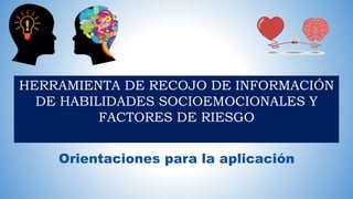 HERRAMIENTA DE RECOJO DE INFORMACIÓN
DE HABILIDADES SOCIOEMOCIONALES Y
FACTORES DE RIESGO
Orientaciones para la aplicación
 