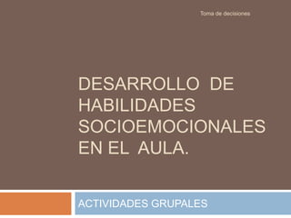 DESARROLLO DE
HABILIDADES
SOCIOEMOCIONALES
EN EL AULA.
ACTIVIDADES GRUPALES
Toma de decisiones
 