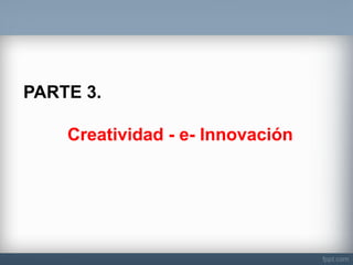 PARTE 3. Creatividad - e- Innovación  
