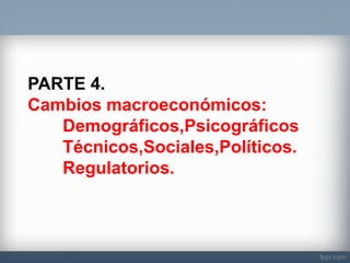 PARTE 4. Cambios macroeconómicos: Demográficos,Psicográficos Técnicos,Sociales,Políticos. Regulatorios.  