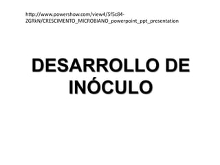 DESARROLLO DE
INÓCULO
http://www.powershow.com/view4/5f5c84-
ZGRkN/CRESCIMENTO_MICROBIANO_powerpoint_ppt_presentation
 