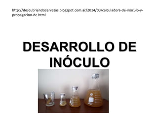 DESARROLLO DE
INÓCULO
http://descubriendocervezas.blogspot.com.ar/2014/03/calculadora-de-inoculo-y-
propagacion-de.html
 