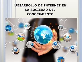 DESARROLLO DE INTERNET EN
LA SOCIEDAD DEL
CONOCIMIENTO
 
