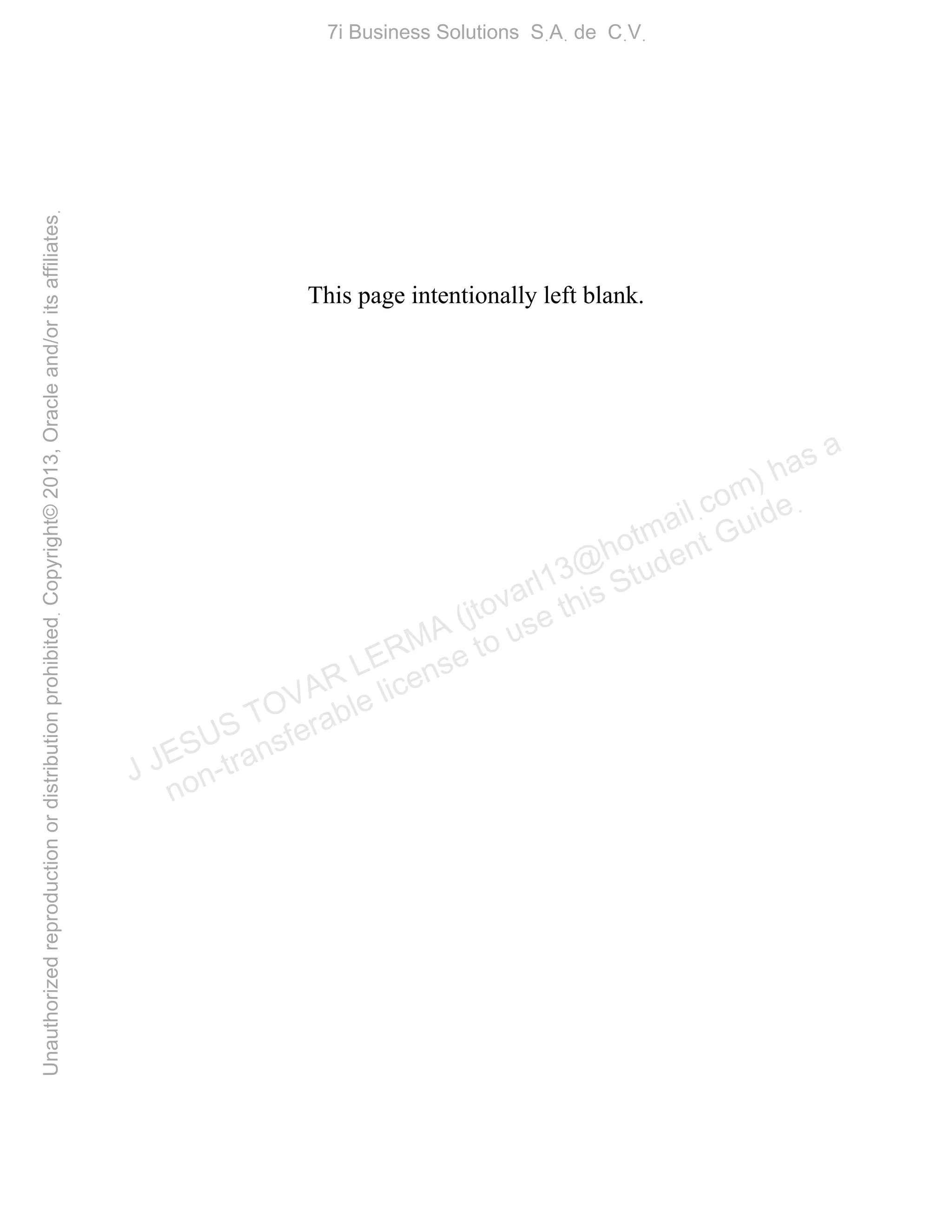 This page intentionally left blank.
J JESUS TOVAR LERMA (jtovarl13@hotmailฺcom) has a
non-transferable license to use this Student Guideฺ
UnauthorizedreproductionordistributionprohibitedฺCopyright©2013,Oracleand/oritsaffiliatesฺ
7i Business Solutions SฺAฺ de CฺVฺ
 