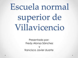 Escuela normal
  superior de
 Villavicencio
       Presentado por:
    Fredy Alonso Sánchez
              y
   francisco Javier duarte
 