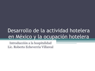 Desarrollo de la actividad hotelera en México y la ocupación hotelera Introducción a la hospitalidad Lic. Roberto Echeverría Villareal 
