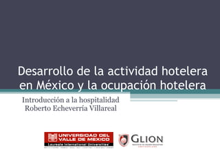 Desarrollo de la actividad hotelera en México y la ocupación hotelera Introducción a la hospitalidad Roberto Echeverría Villareal 