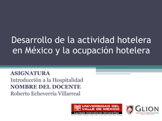 Desarrollo de la actividad hotelera en México y la ocupación hotelera ASIGNATURA Introducción a la Hospitalidad NOMBRE DEL DOCENTE Roberto Echeverría Villarreal 
