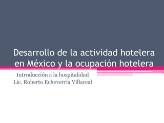 Desarrollo de la actividad hotelera en México y la ocupación hotelera Introducción a la hospitalidad Lic. Roberto Echeverría Villareal 
